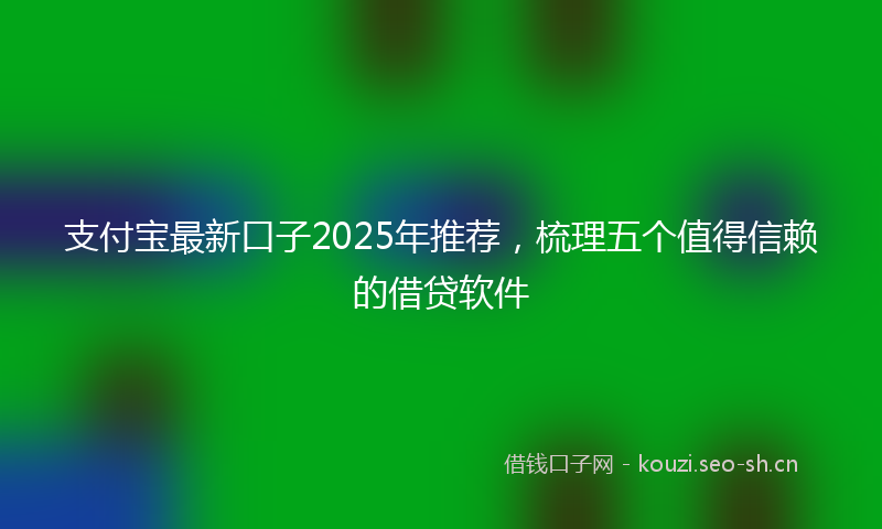 支付宝最新口子2025年推荐，梳理五个值得信赖的借贷软件