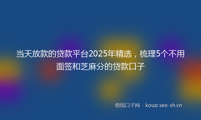当天放款的贷款平台2025年精选，梳理5个不用面签和芝麻分的贷款口子