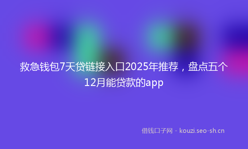 救急钱包7天贷链接入口2025年推荐，盘点五个12月能贷款的app