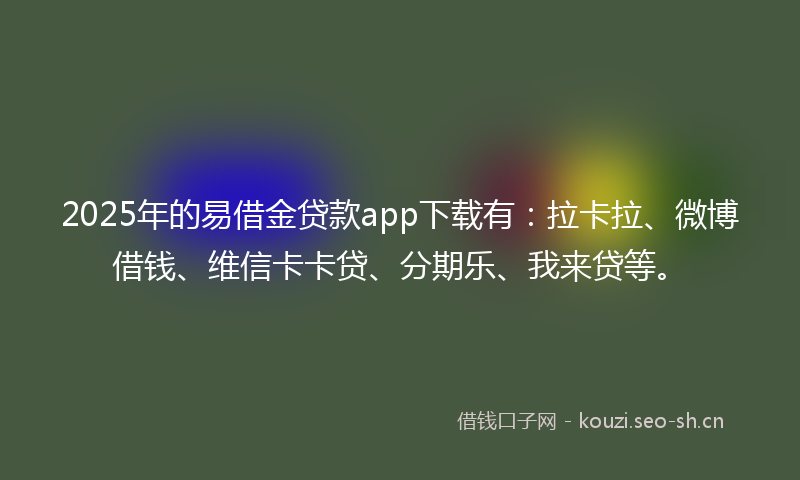 2025年的易借金贷款app下载有：拉卡拉、微博借钱、维信卡卡贷、分期乐、我来贷等。