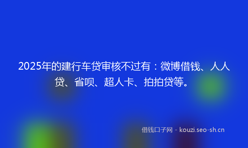 2025年的建行车贷审核不过有：微博借钱、人人贷、省呗、超人卡、拍拍贷等。