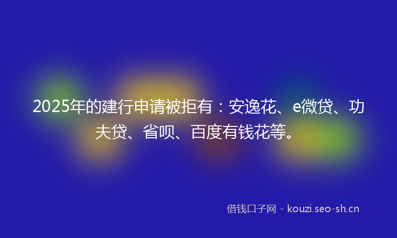2025年的建行申请被拒有：安逸花、e微贷、功夫贷、省呗、百度有钱花等。