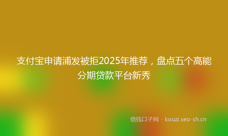 支付宝申请浦发被拒2025年推荐，盘点五个高能分期贷款平台新秀
