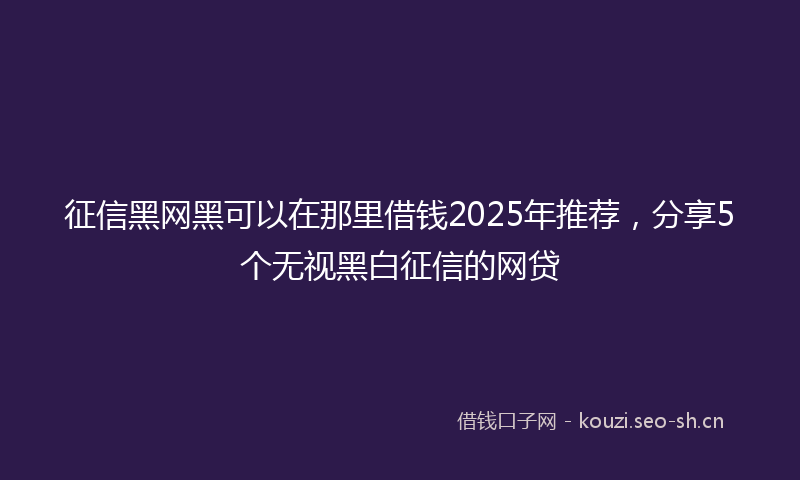 征信黑网黑可以在那里借钱2025年推荐，分享5个无视黑白征信的网贷