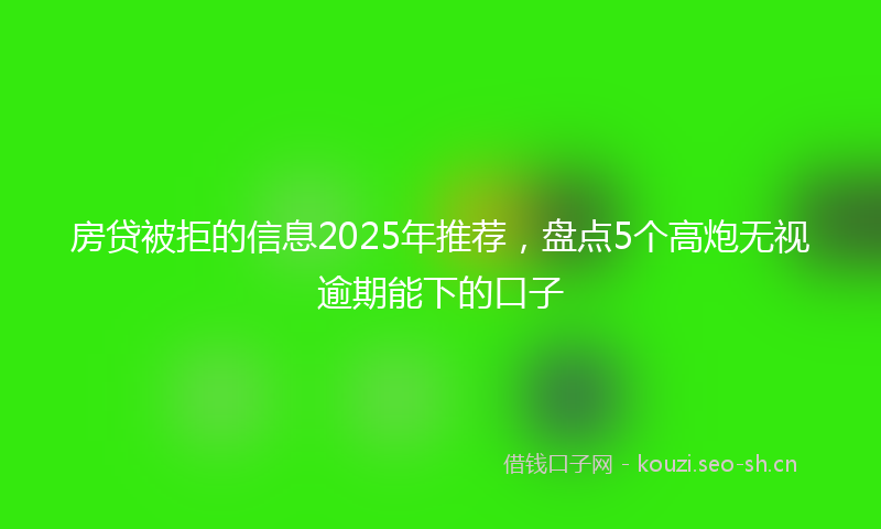 房贷被拒的信息2025年推荐，盘点5个高炮无视逾期能下的口子