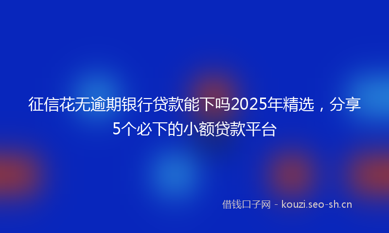 征信花无逾期银行贷款能下吗2025年精选，分享5个必下的小额贷款平台