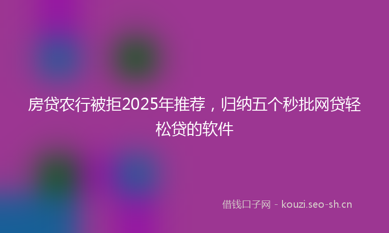 房贷农行被拒2025年推荐，归纳五个秒批网贷轻松贷的软件