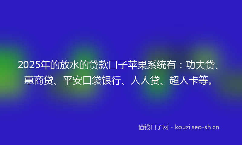 2025年的放水的贷款口子苹果系统有：功夫贷、惠商贷、平安口袋银行、人人贷、超人卡等。