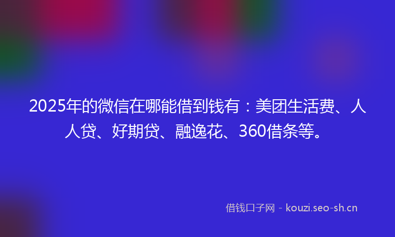 2025年的微信在哪能借到钱有：美团生活费、人人贷、好期贷、融逸花、360借条等。