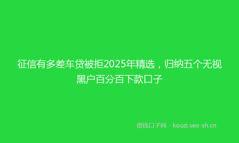 征信有多差车贷被拒2025年精选，归纳五个无视黑户百分百下款口子