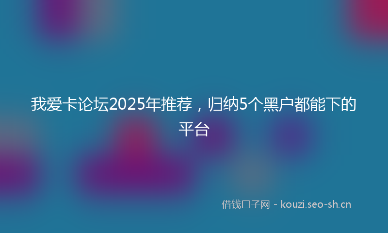 我爱卡论坛2025年推荐，归纳5个黑户都能下的平台
