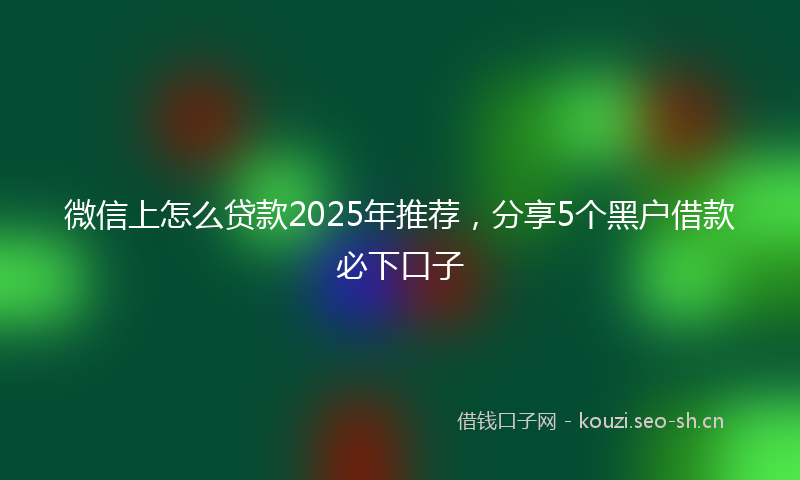微信上怎么贷款2025年推荐，分享5个黑户借款必下口子