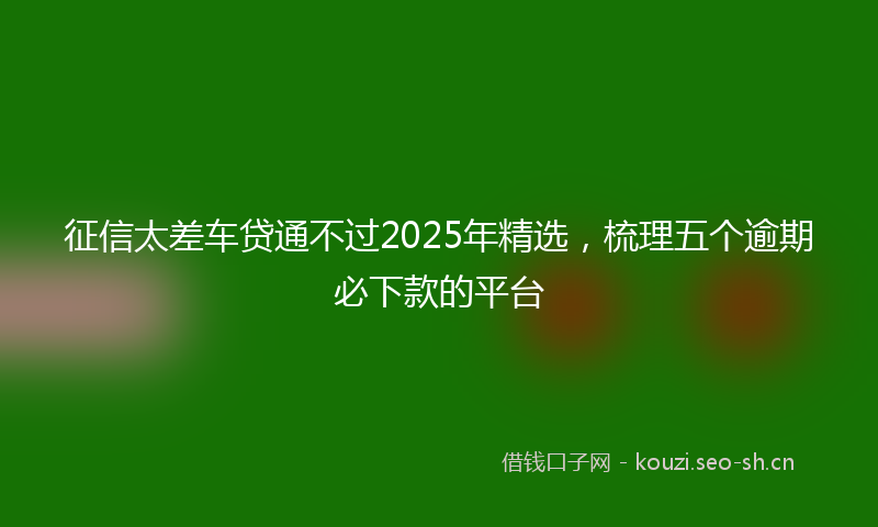 征信太差车贷通不过2025年精选，梳理五个逾期必下款的平台