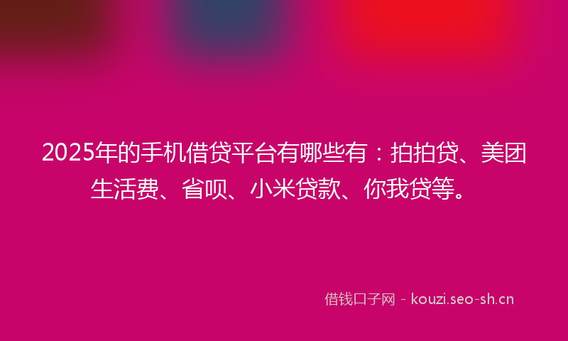 2025年的手机借贷平台有哪些有：拍拍贷、美团生活费、省呗、小米贷款、你我贷等。