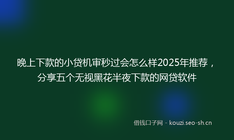晚上下款的小贷机审秒过会怎么样2025年推荐，分享五个无视黑花半夜下款的网贷软件