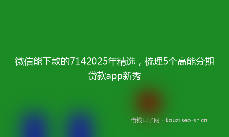 微信能下款的7142025年精选，梳理5个高能分期贷款app新秀
