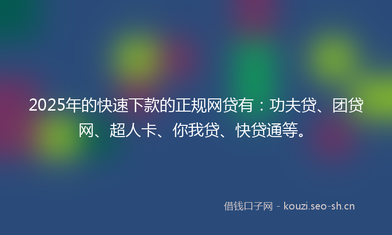 2025年的快速下款的正规网贷有：功夫贷、团贷网、超人卡、你我贷、快贷通等。