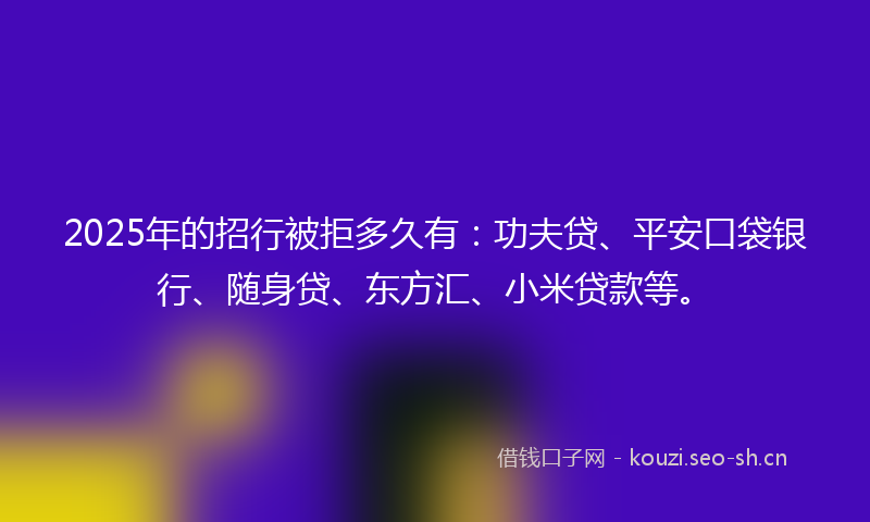 2025年的招行被拒多久有：功夫贷、平安口袋银行、随身贷、东方汇、小米贷款等。
