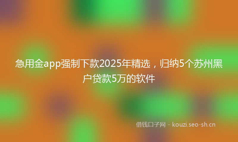 急用金app强制下款2025年精选，归纳5个苏州黑户贷款5万的软件