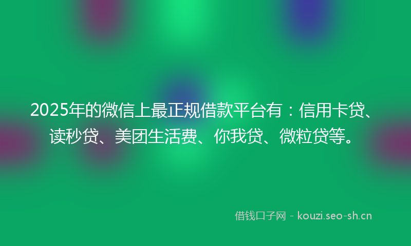 2025年的微信上最正规借款平台有：信用卡贷、读秒贷、美团生活费、你我贷、微粒贷等。
