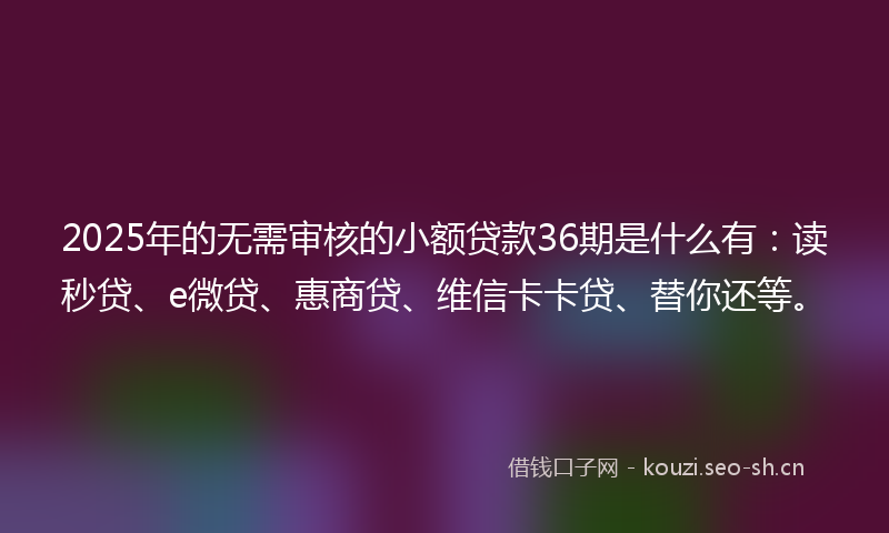 2025年的无需审核的小额贷款36期是什么有：读秒贷、e微贷、惠商贷、维信卡卡贷、替你还等。