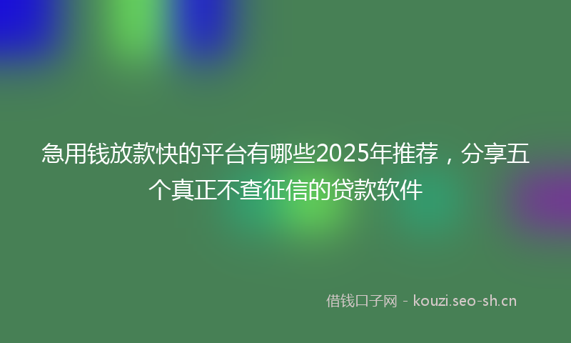 急用钱放款快的平台有哪些2025年推荐，分享五个真正不查征信的贷款软件