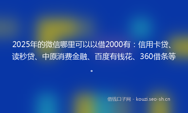 2025年的微信哪里可以以借2000有：信用卡贷、读秒贷、中原消费金融、百度有钱花、360借条等。