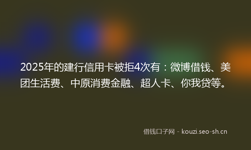 2025年的建行信用卡被拒4次有：微博借钱、美团生活费、中原消费金融、超人卡、你我贷等。