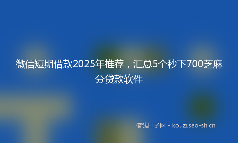 微信短期借款2025年推荐，汇总5个秒下700芝麻分贷款软件