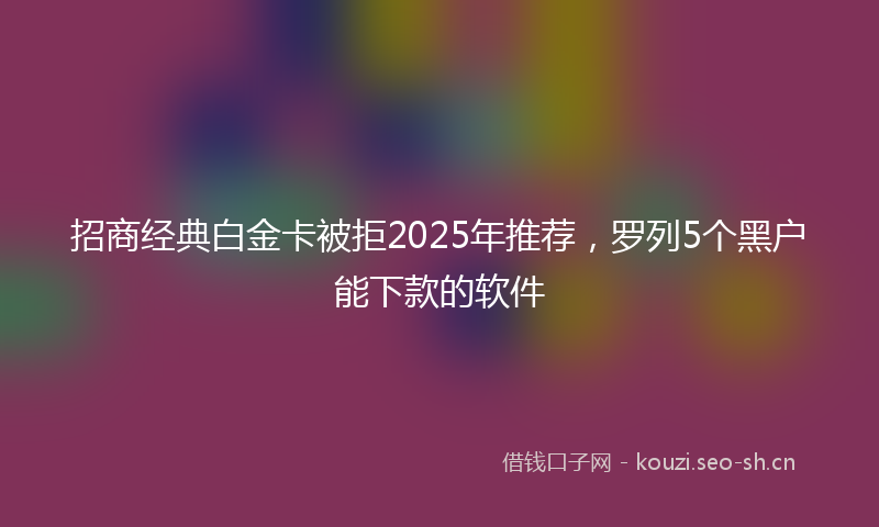 招商经典白金卡被拒2025年推荐，罗列5个黑户能下款的软件
