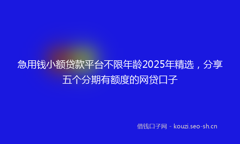 急用钱小额贷款平台不限年龄2025年精选，分享五个分期有额度的网贷口子