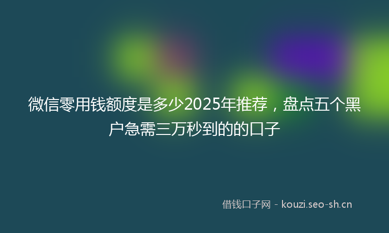 微信零用钱额度是多少2025年推荐,盘点五个黑户急需三万秒到的的口子