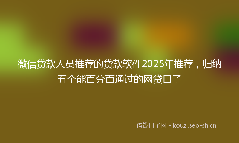 微信贷款人员推荐的贷款软件2025年推荐，归纳五个能百分百通过的网贷口子