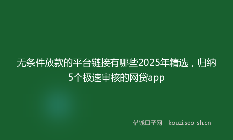 无条件放款的平台链接有哪些2025年精选，归纳5个极速审核的网贷app