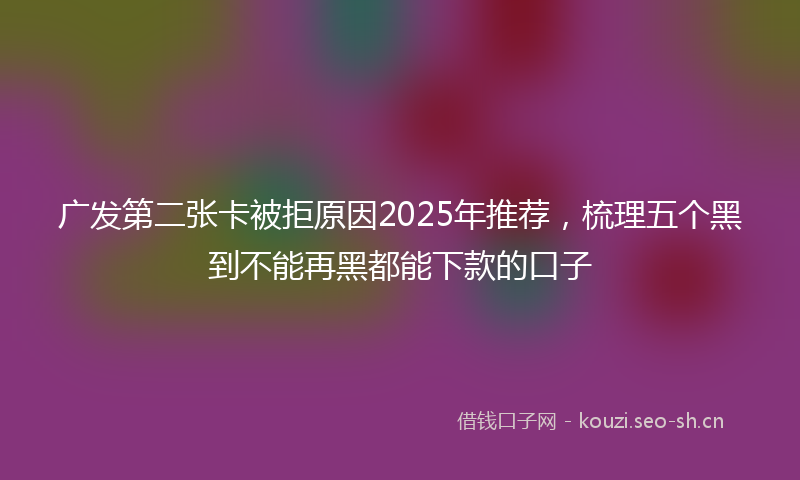 广发第二张卡被拒原因2025年推荐，梳理五个黑到不能再黑都能下款的口子