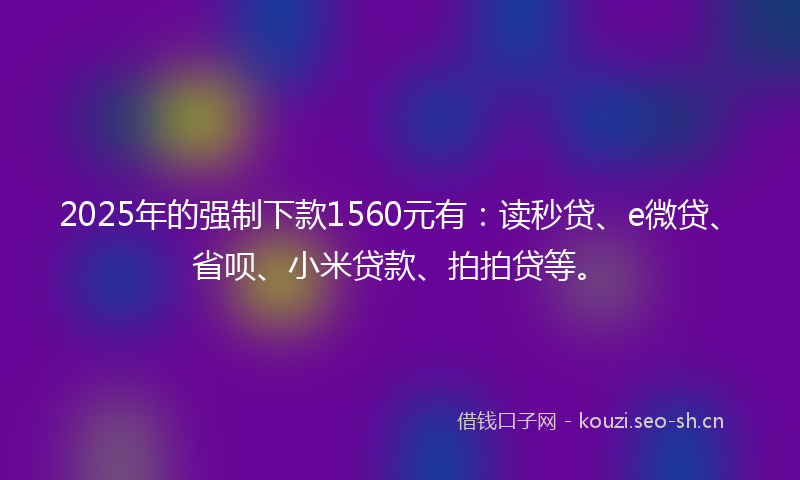 2025年的强制下款1560元有：读秒贷、e微贷、省呗、小米贷款、拍拍贷等。