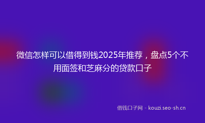 微信怎样可以借得到钱2025年推荐，盘点5个不用面签和芝麻分的贷款口子