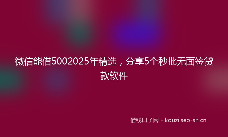 微信能借5002025年精选，分享5个秒批无面签贷款软件