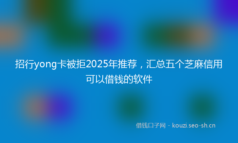 招行yong卡被拒2025年推荐，汇总五个芝麻信用可以借钱的软件