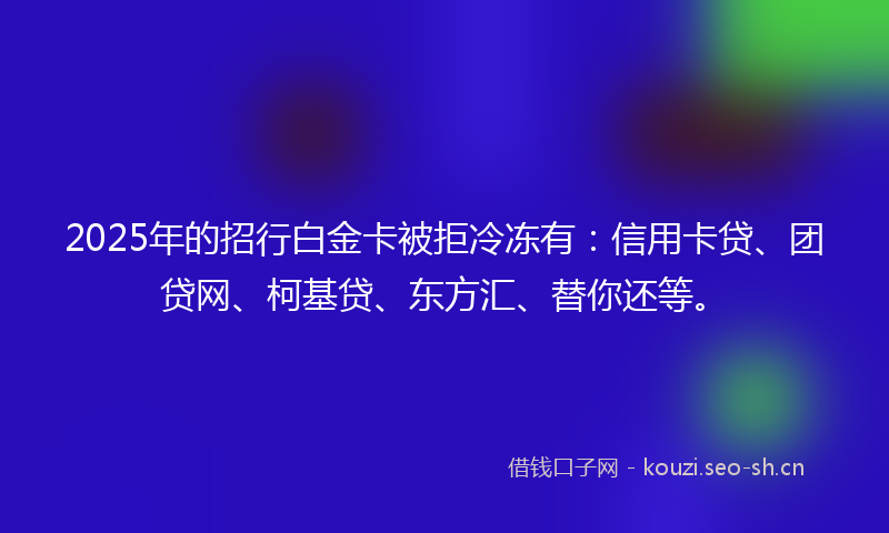 2025年的招行白金卡被拒冷冻有：信用卡贷、团贷网、柯基贷、东方汇、替你还等。