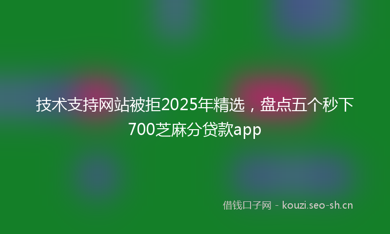 技术支持网站被拒2025年精选，盘点五个秒下700芝麻分贷款app