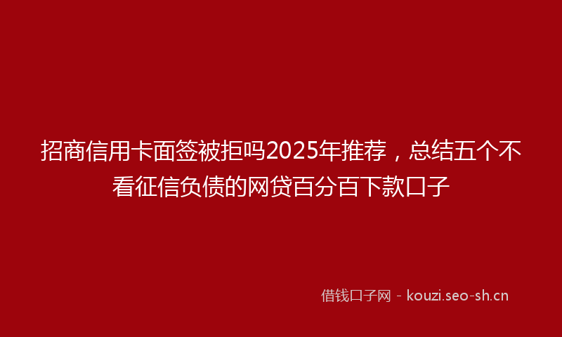 招商信用卡面签被拒吗2025年推荐，总结五个不看征信负债的网贷百分百下款口子