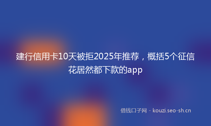 建行信用卡10天被拒2025年推荐，概括5个征信花居然都下款的app