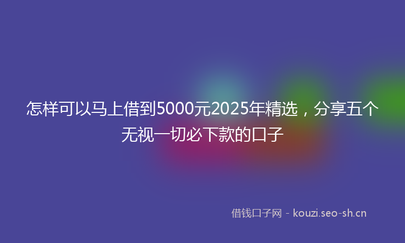 怎样可以马上借到5000元2025年精选，分享五个无视一切必下款的口子