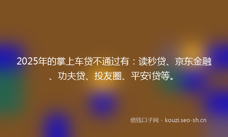 2025年的掌上车贷不通过有：读秒贷、京东金融、功夫贷、投友圈、平安i贷等。