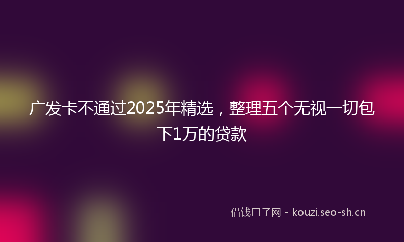 广发卡不通过2025年精选，整理五个无视一切包下1万的贷款