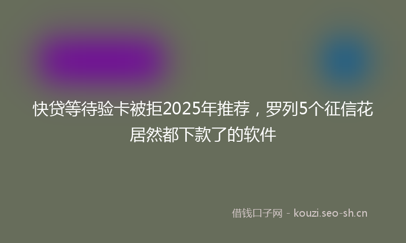 快贷等待验卡被拒2025年推荐,罗列5个征信花居然都下款了的软件