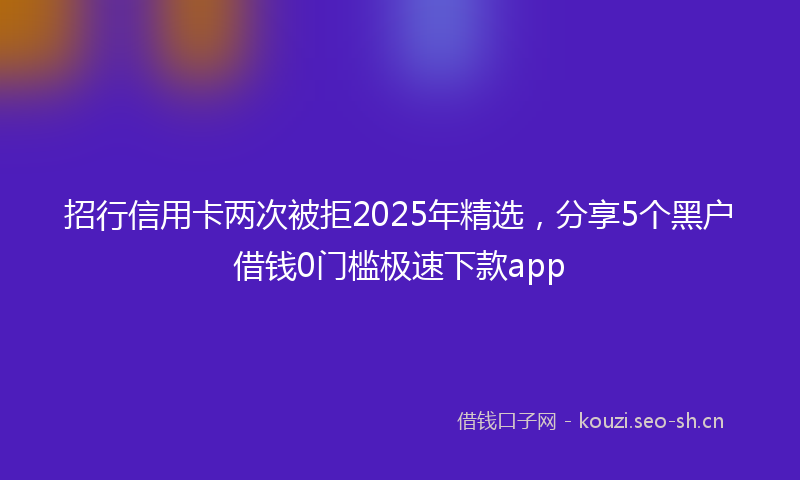 招行信用卡两次被拒2025年精选，分享5个黑户借钱0门槛极速下款app