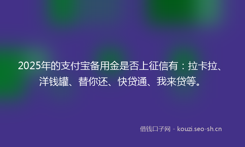 2025年的支付宝备用金是否上征信有：拉卡拉、洋钱罐、替你还、快贷通、我来贷等。