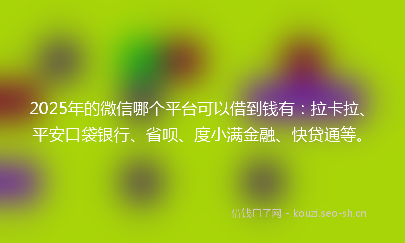 2025年的微信哪个平台可以借到钱有：拉卡拉、平安口袋银行、省呗、度小满金融、快贷通等。